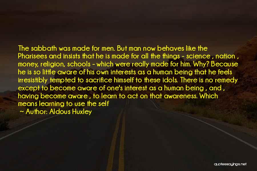 Aldous Huxley Quotes: The Sabbath Was Made For Men. But Man Now Behaves Like The Pharisees And Insists That He Is Made For