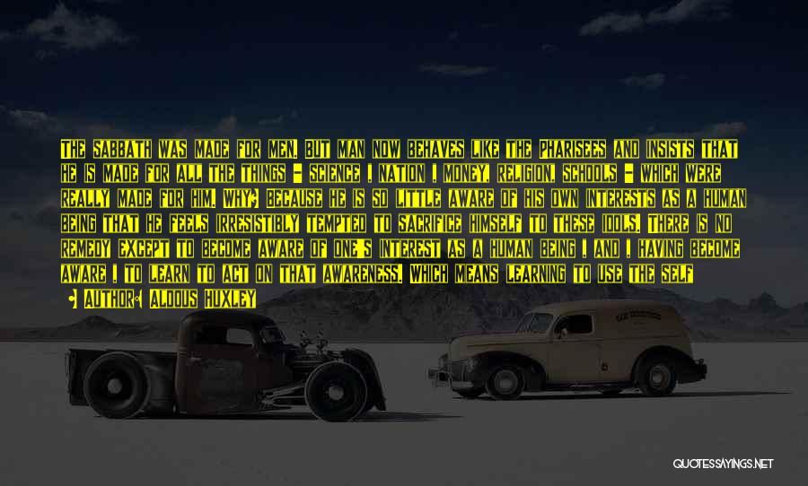 Aldous Huxley Quotes: The Sabbath Was Made For Men. But Man Now Behaves Like The Pharisees And Insists That He Is Made For