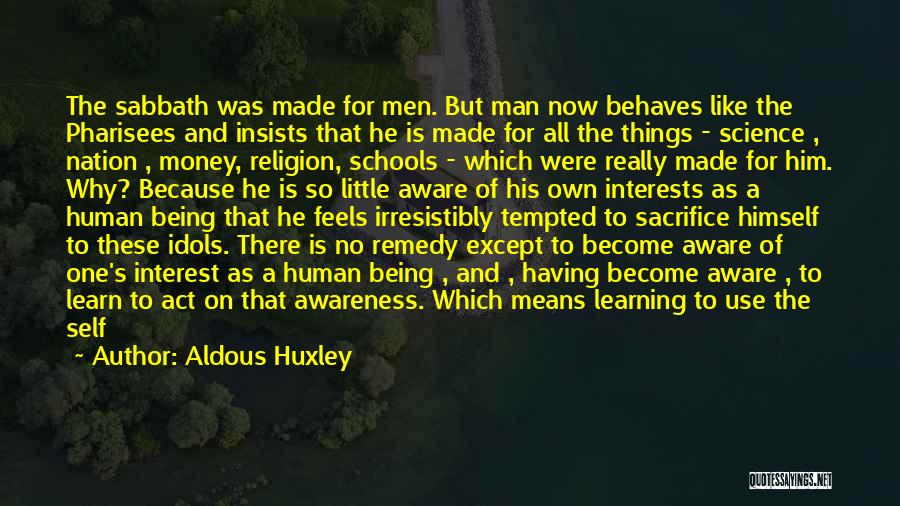 Aldous Huxley Quotes: The Sabbath Was Made For Men. But Man Now Behaves Like The Pharisees And Insists That He Is Made For