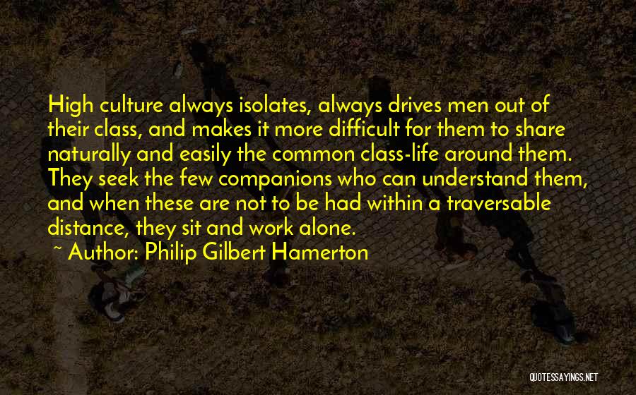 Philip Gilbert Hamerton Quotes: High Culture Always Isolates, Always Drives Men Out Of Their Class, And Makes It More Difficult For Them To Share