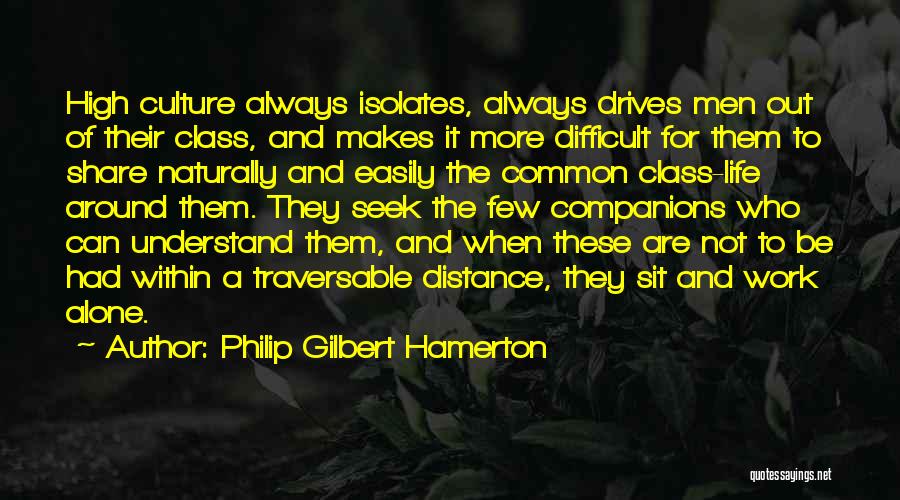 Philip Gilbert Hamerton Quotes: High Culture Always Isolates, Always Drives Men Out Of Their Class, And Makes It More Difficult For Them To Share