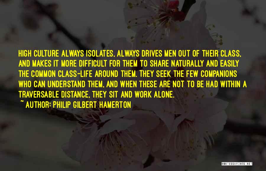 Philip Gilbert Hamerton Quotes: High Culture Always Isolates, Always Drives Men Out Of Their Class, And Makes It More Difficult For Them To Share