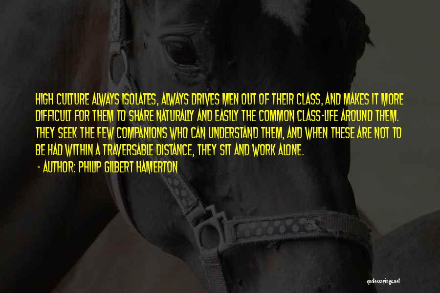 Philip Gilbert Hamerton Quotes: High Culture Always Isolates, Always Drives Men Out Of Their Class, And Makes It More Difficult For Them To Share