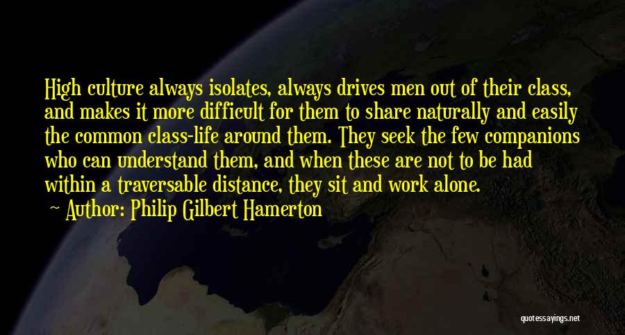 Philip Gilbert Hamerton Quotes: High Culture Always Isolates, Always Drives Men Out Of Their Class, And Makes It More Difficult For Them To Share