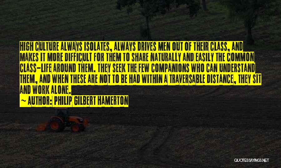 Philip Gilbert Hamerton Quotes: High Culture Always Isolates, Always Drives Men Out Of Their Class, And Makes It More Difficult For Them To Share