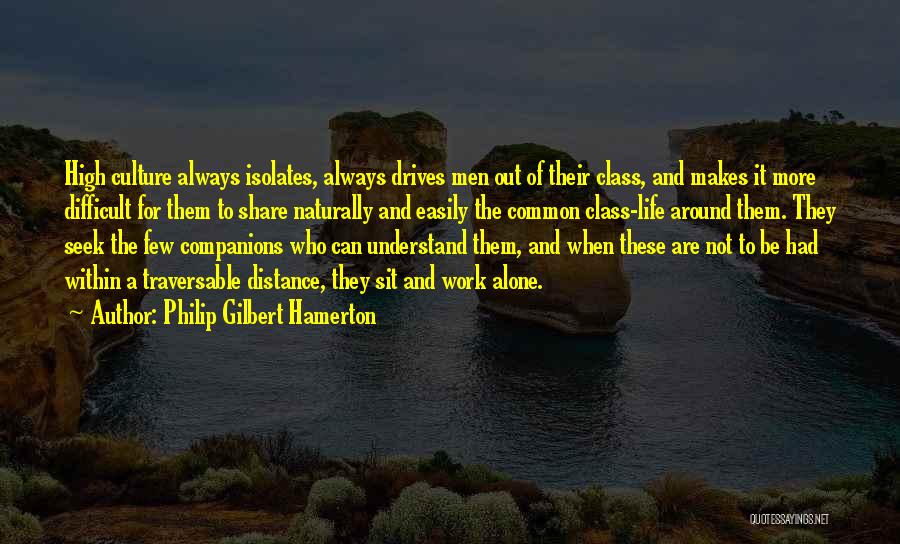 Philip Gilbert Hamerton Quotes: High Culture Always Isolates, Always Drives Men Out Of Their Class, And Makes It More Difficult For Them To Share