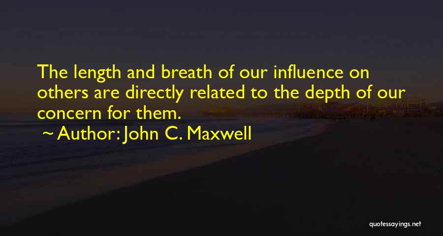 John C. Maxwell Quotes: The Length And Breath Of Our Influence On Others Are Directly Related To The Depth Of Our Concern For Them.