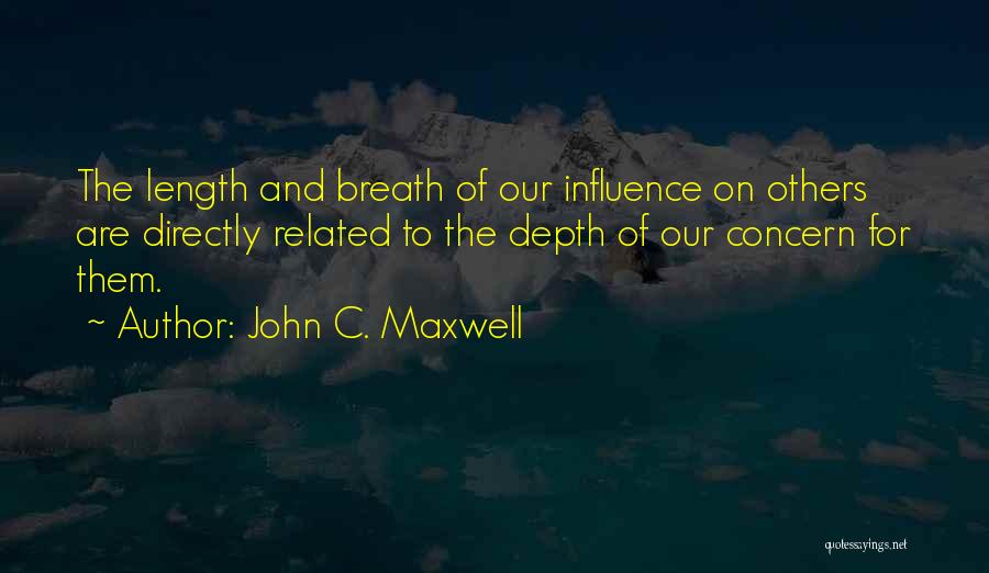 John C. Maxwell Quotes: The Length And Breath Of Our Influence On Others Are Directly Related To The Depth Of Our Concern For Them.