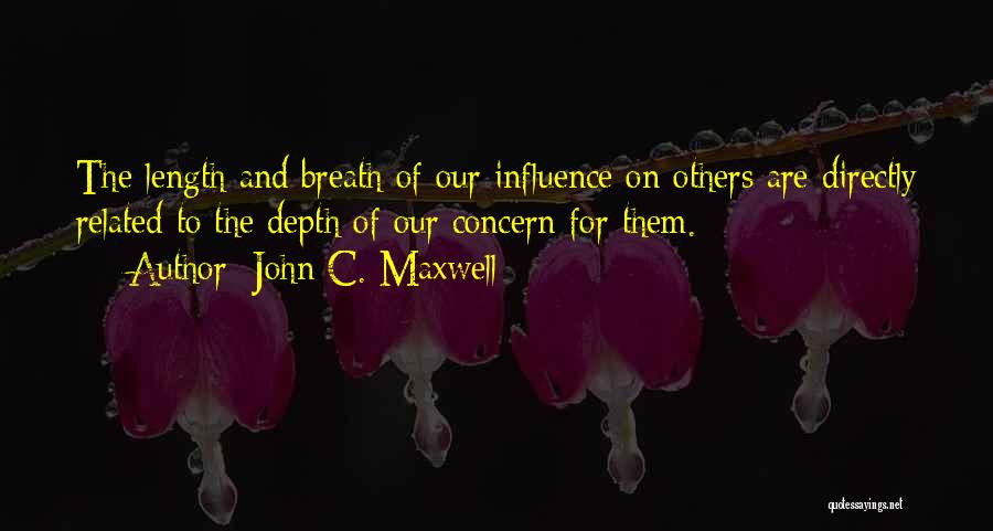 John C. Maxwell Quotes: The Length And Breath Of Our Influence On Others Are Directly Related To The Depth Of Our Concern For Them.