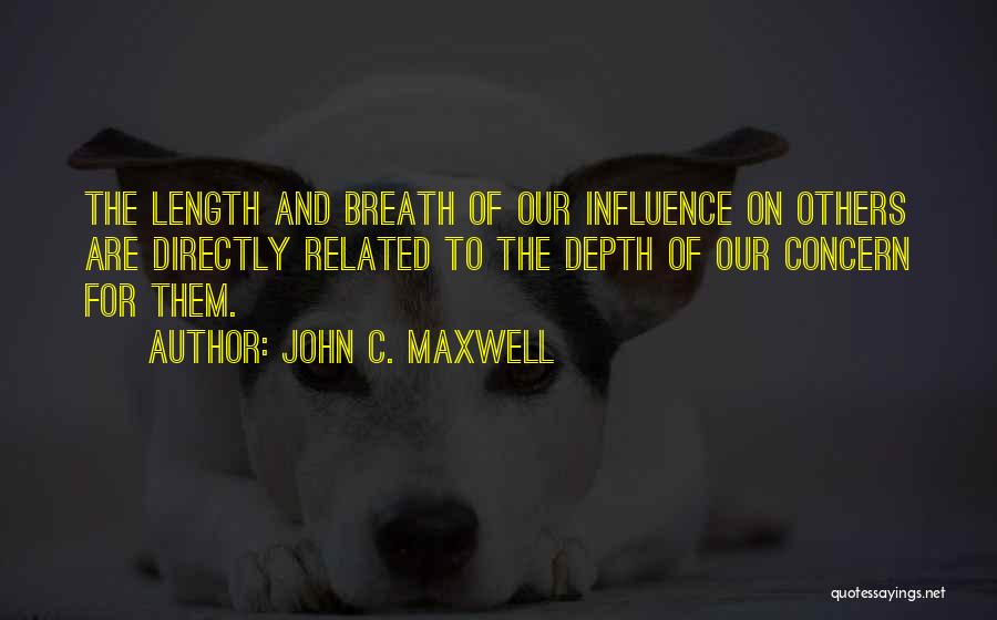 John C. Maxwell Quotes: The Length And Breath Of Our Influence On Others Are Directly Related To The Depth Of Our Concern For Them.