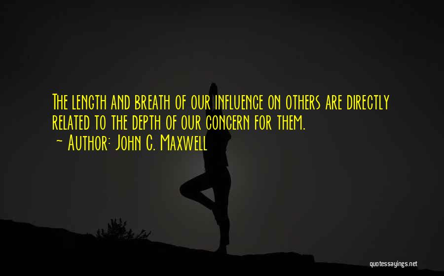 John C. Maxwell Quotes: The Length And Breath Of Our Influence On Others Are Directly Related To The Depth Of Our Concern For Them.