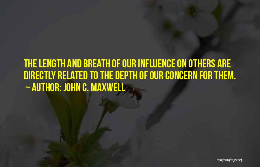 John C. Maxwell Quotes: The Length And Breath Of Our Influence On Others Are Directly Related To The Depth Of Our Concern For Them.