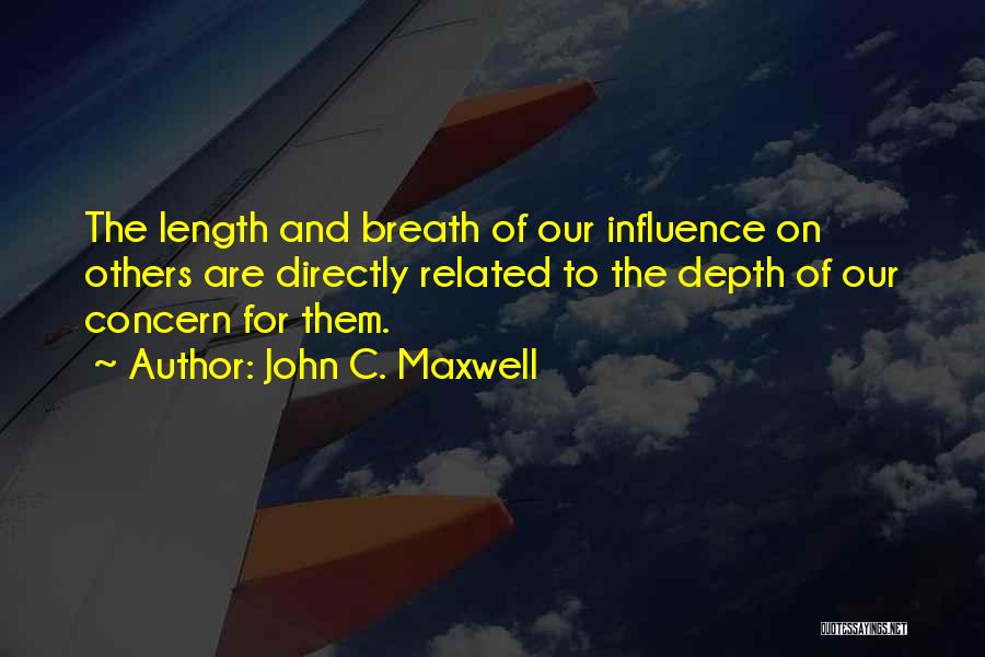 John C. Maxwell Quotes: The Length And Breath Of Our Influence On Others Are Directly Related To The Depth Of Our Concern For Them.