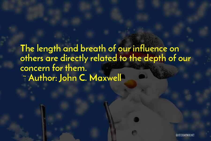 John C. Maxwell Quotes: The Length And Breath Of Our Influence On Others Are Directly Related To The Depth Of Our Concern For Them.