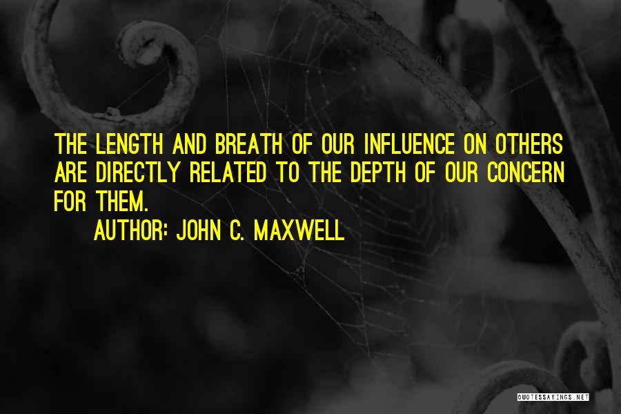 John C. Maxwell Quotes: The Length And Breath Of Our Influence On Others Are Directly Related To The Depth Of Our Concern For Them.