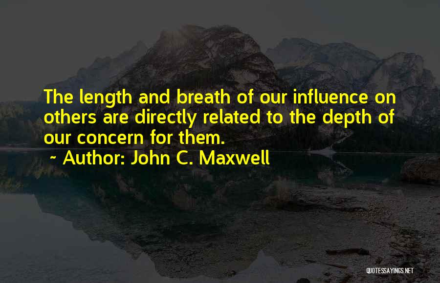 John C. Maxwell Quotes: The Length And Breath Of Our Influence On Others Are Directly Related To The Depth Of Our Concern For Them.