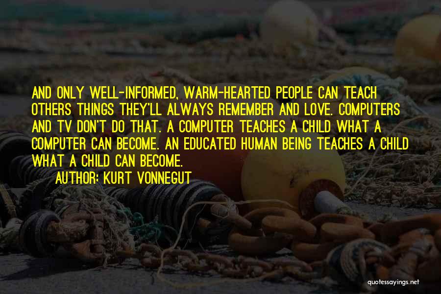 Kurt Vonnegut Quotes: And Only Well-informed, Warm-hearted People Can Teach Others Things They'll Always Remember And Love. Computers And Tv Don't Do That.
