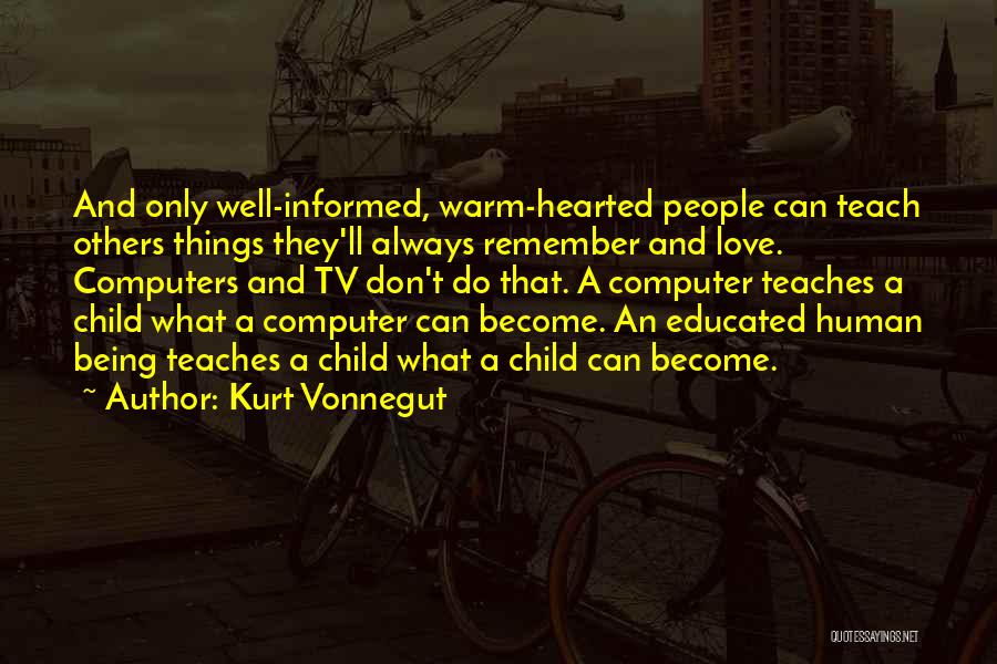 Kurt Vonnegut Quotes: And Only Well-informed, Warm-hearted People Can Teach Others Things They'll Always Remember And Love. Computers And Tv Don't Do That.