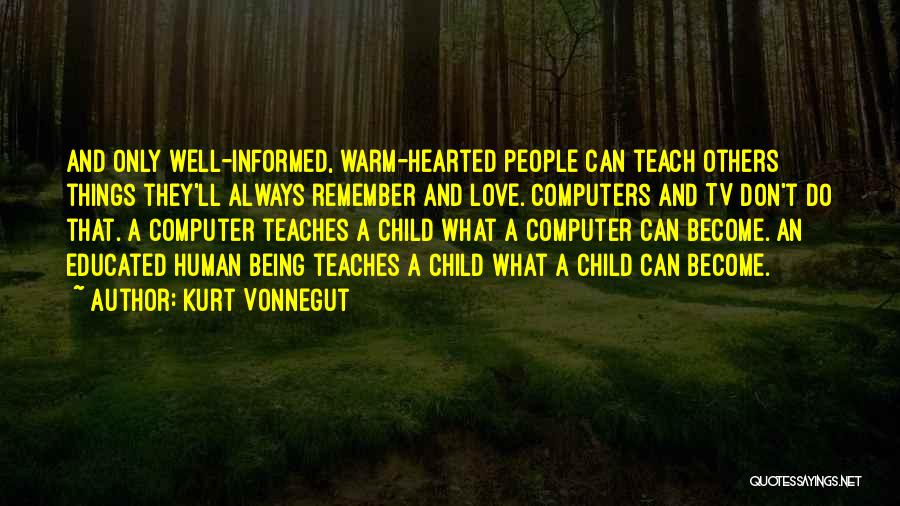 Kurt Vonnegut Quotes: And Only Well-informed, Warm-hearted People Can Teach Others Things They'll Always Remember And Love. Computers And Tv Don't Do That.