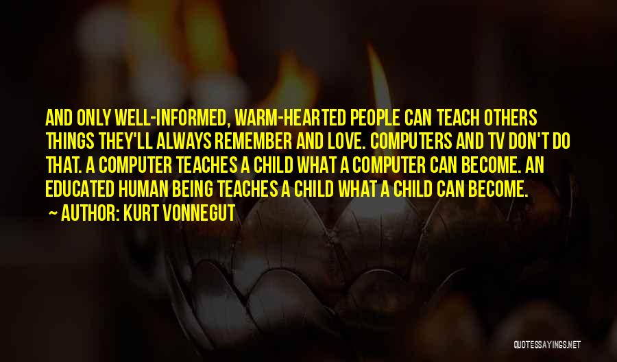 Kurt Vonnegut Quotes: And Only Well-informed, Warm-hearted People Can Teach Others Things They'll Always Remember And Love. Computers And Tv Don't Do That.