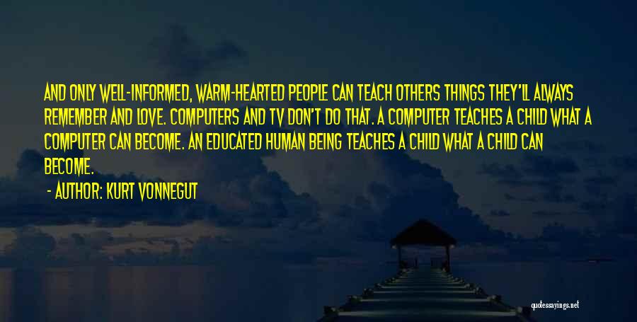 Kurt Vonnegut Quotes: And Only Well-informed, Warm-hearted People Can Teach Others Things They'll Always Remember And Love. Computers And Tv Don't Do That.