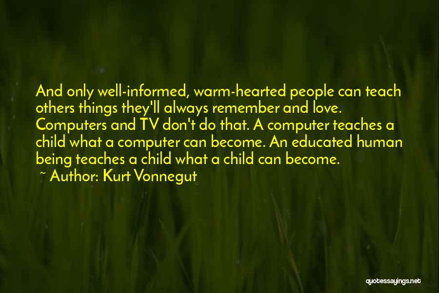 Kurt Vonnegut Quotes: And Only Well-informed, Warm-hearted People Can Teach Others Things They'll Always Remember And Love. Computers And Tv Don't Do That.