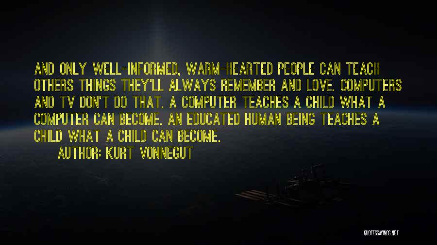 Kurt Vonnegut Quotes: And Only Well-informed, Warm-hearted People Can Teach Others Things They'll Always Remember And Love. Computers And Tv Don't Do That.