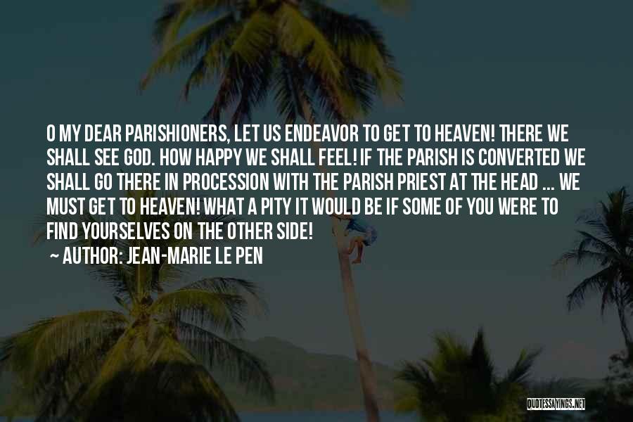 Jean-Marie Le Pen Quotes: O My Dear Parishioners, Let Us Endeavor To Get To Heaven! There We Shall See God. How Happy We Shall