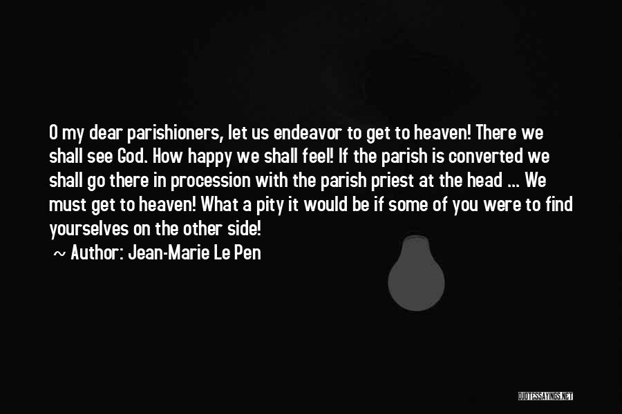 Jean-Marie Le Pen Quotes: O My Dear Parishioners, Let Us Endeavor To Get To Heaven! There We Shall See God. How Happy We Shall