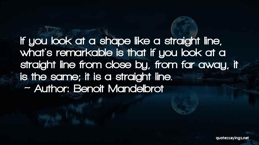 Benoit Mandelbrot Quotes: If You Look At A Shape Like A Straight Line, What's Remarkable Is That If You Look At A Straight