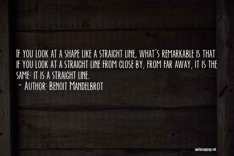 Benoit Mandelbrot Quotes: If You Look At A Shape Like A Straight Line, What's Remarkable Is That If You Look At A Straight