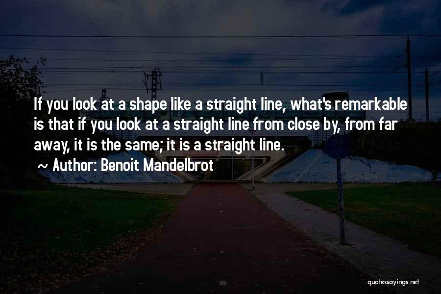 Benoit Mandelbrot Quotes: If You Look At A Shape Like A Straight Line, What's Remarkable Is That If You Look At A Straight