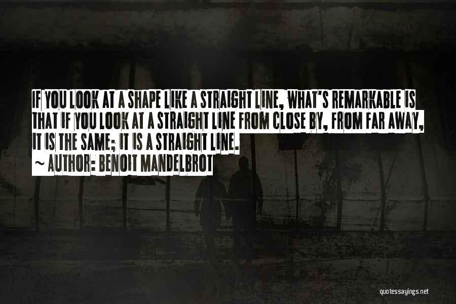 Benoit Mandelbrot Quotes: If You Look At A Shape Like A Straight Line, What's Remarkable Is That If You Look At A Straight