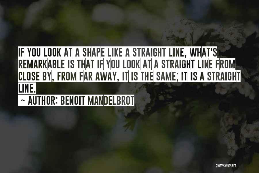 Benoit Mandelbrot Quotes: If You Look At A Shape Like A Straight Line, What's Remarkable Is That If You Look At A Straight