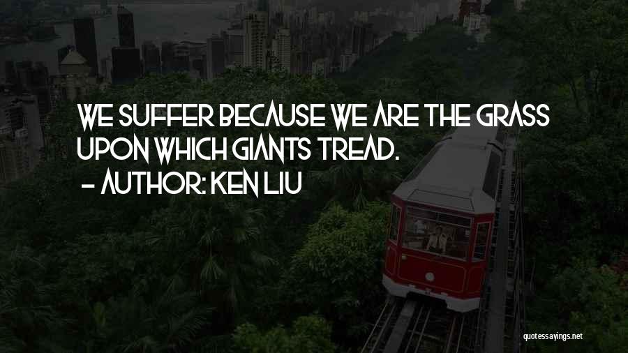 Ken Liu Quotes: We Suffer Because We Are The Grass Upon Which Giants Tread.