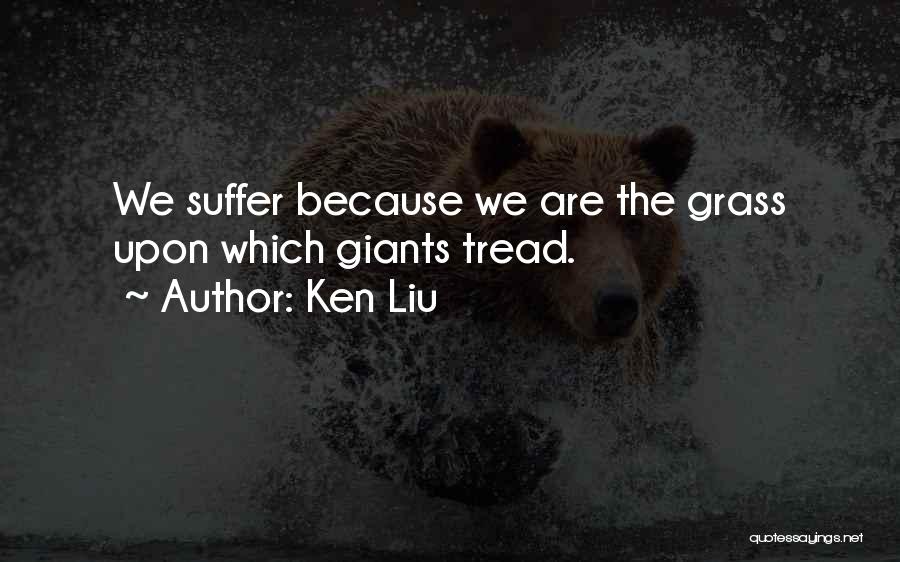 Ken Liu Quotes: We Suffer Because We Are The Grass Upon Which Giants Tread.