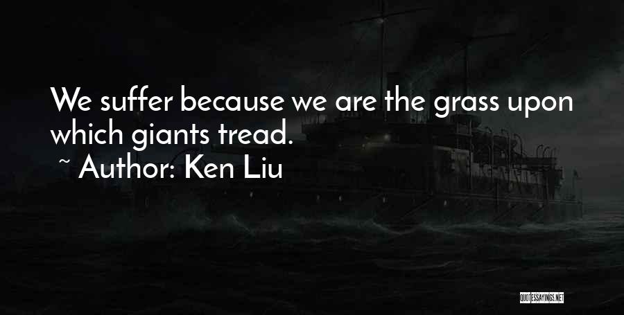 Ken Liu Quotes: We Suffer Because We Are The Grass Upon Which Giants Tread.