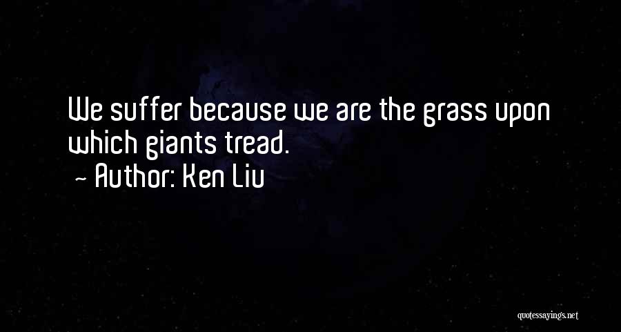 Ken Liu Quotes: We Suffer Because We Are The Grass Upon Which Giants Tread.