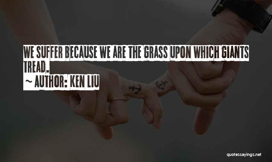 Ken Liu Quotes: We Suffer Because We Are The Grass Upon Which Giants Tread.