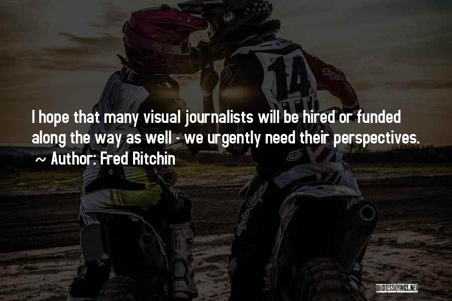 Fred Ritchin Quotes: I Hope That Many Visual Journalists Will Be Hired Or Funded Along The Way As Well - We Urgently Need