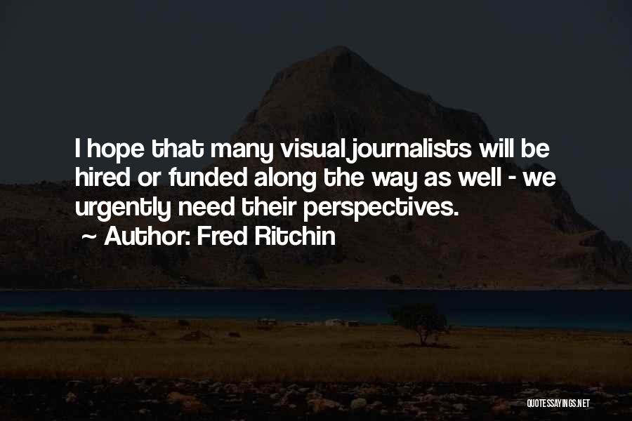 Fred Ritchin Quotes: I Hope That Many Visual Journalists Will Be Hired Or Funded Along The Way As Well - We Urgently Need