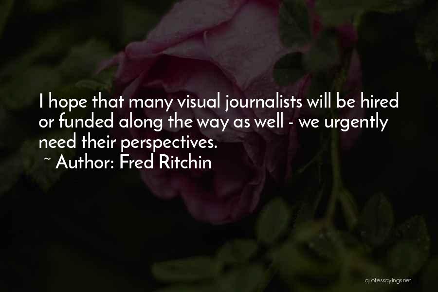 Fred Ritchin Quotes: I Hope That Many Visual Journalists Will Be Hired Or Funded Along The Way As Well - We Urgently Need