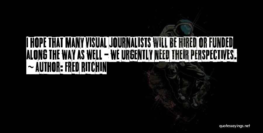 Fred Ritchin Quotes: I Hope That Many Visual Journalists Will Be Hired Or Funded Along The Way As Well - We Urgently Need