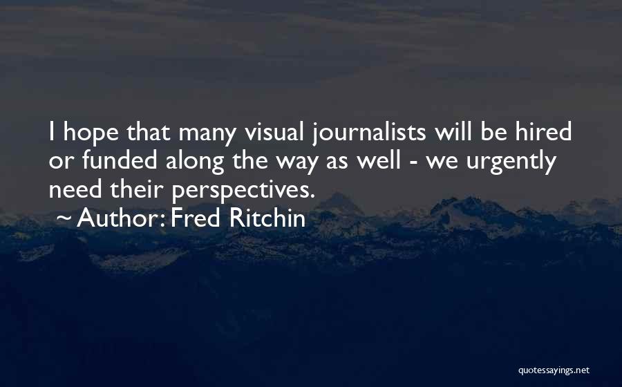 Fred Ritchin Quotes: I Hope That Many Visual Journalists Will Be Hired Or Funded Along The Way As Well - We Urgently Need