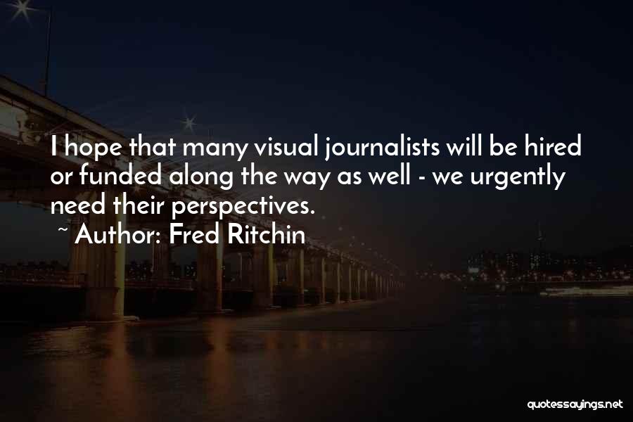 Fred Ritchin Quotes: I Hope That Many Visual Journalists Will Be Hired Or Funded Along The Way As Well - We Urgently Need