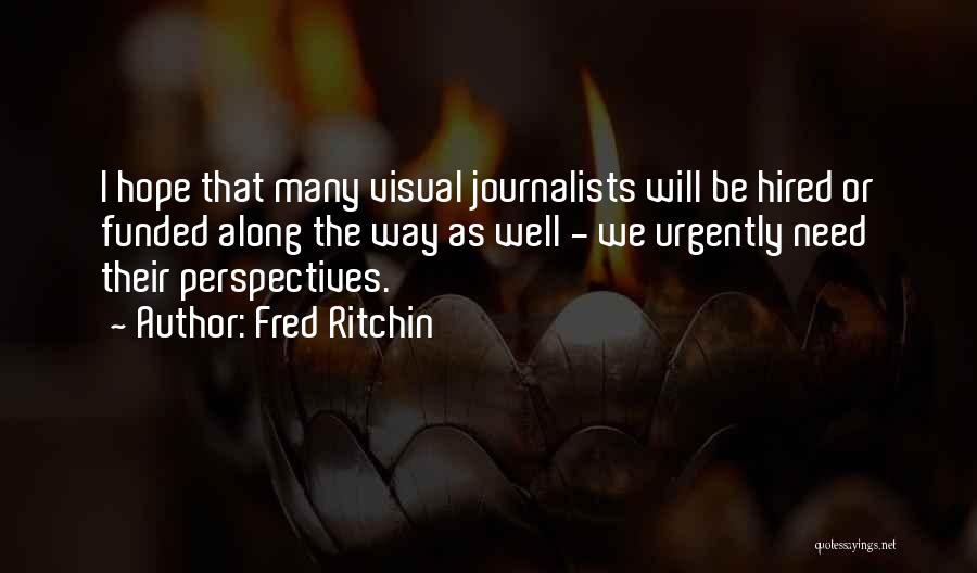 Fred Ritchin Quotes: I Hope That Many Visual Journalists Will Be Hired Or Funded Along The Way As Well - We Urgently Need