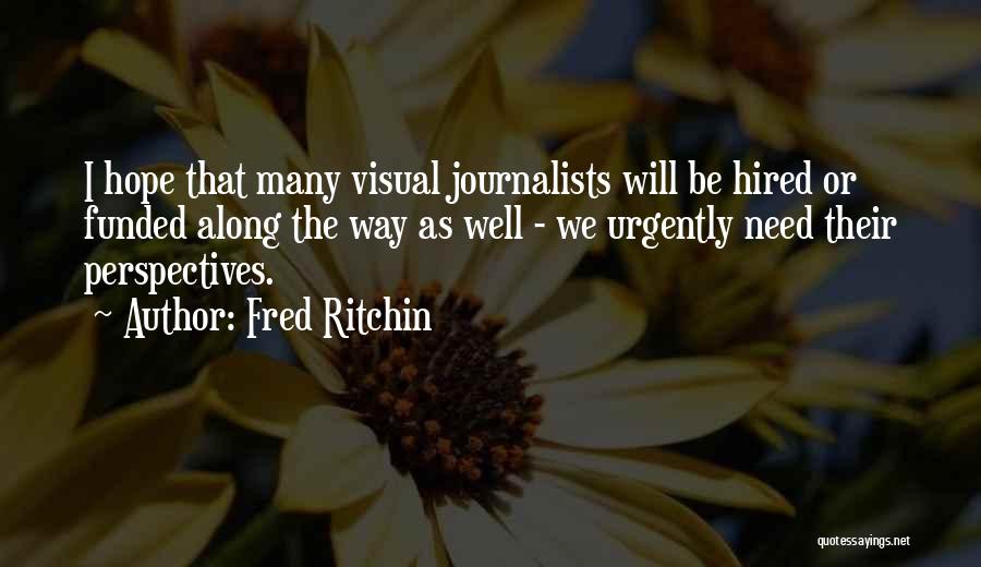 Fred Ritchin Quotes: I Hope That Many Visual Journalists Will Be Hired Or Funded Along The Way As Well - We Urgently Need