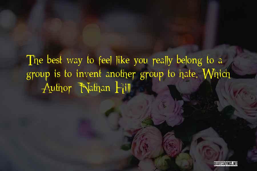 Nathan Hill Quotes: The Best Way To Feel Like You Really Belong To A Group Is To Invent Another Group To Hate. Which