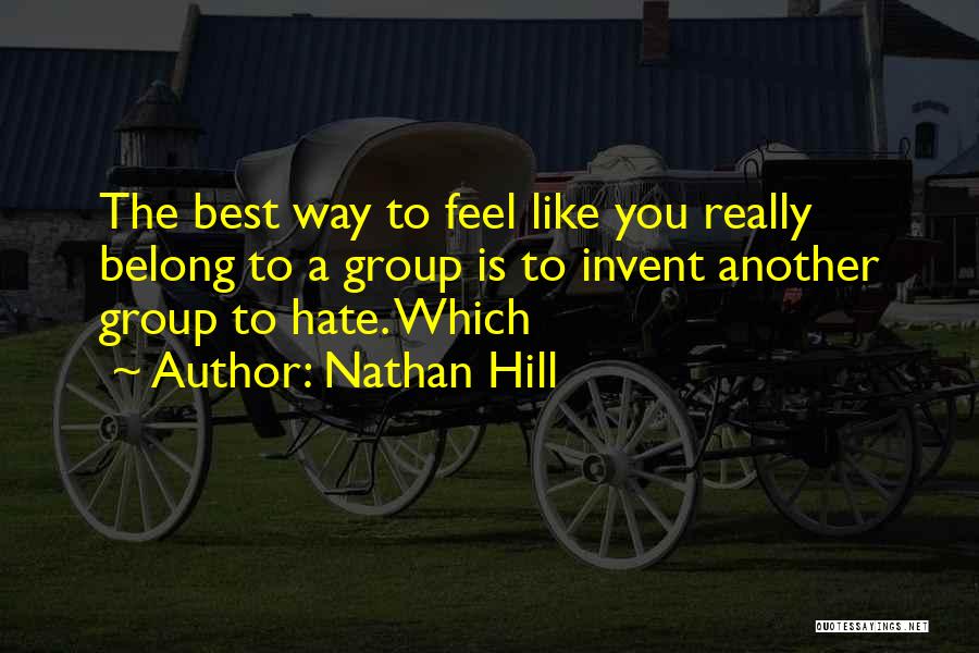 Nathan Hill Quotes: The Best Way To Feel Like You Really Belong To A Group Is To Invent Another Group To Hate. Which