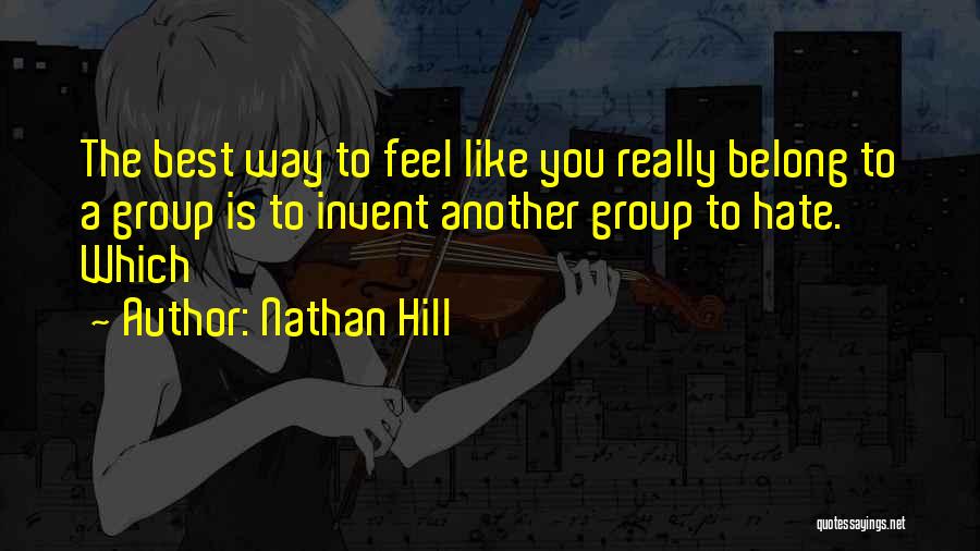 Nathan Hill Quotes: The Best Way To Feel Like You Really Belong To A Group Is To Invent Another Group To Hate. Which